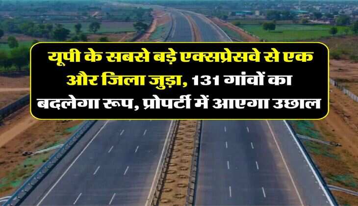 UP Expressway : यूपी के सबसे बड़े एक्सप्रेसवे से एक और जिला जुड़ा, 131 गांवों का बदलेगा रूप, प्रोपर्टी में आएगा उछाल