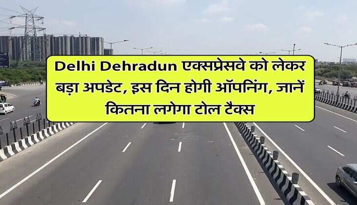 Delhi Dehradun एक्सप्रेसवे को लेकर बड़ा अपडेट, इस दिन होगी ऑपनिंग, जानें कितना लगेगा टोल टैक्स