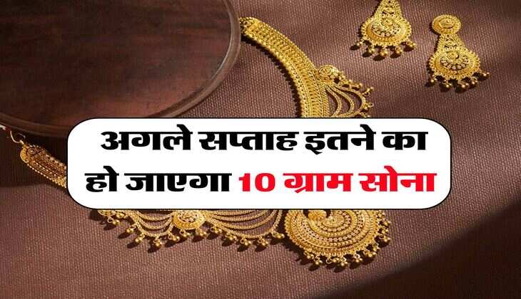 Gold Rate : अगले सप्ताह इतने का हो जाएगा 10 ग्राम सोना