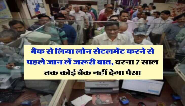 Loan Settlement : बैंक से लिया लोन सेटलमेंट करने से पहले जान लें जरूरी बात, वरना 7 साल तक कोई बैंक नहीं देगा पैसा