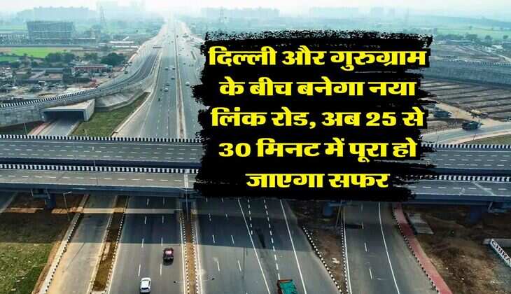 Delhi Gurugram New Road : दिल्ली और गुरुग्राम के बीच बनेगा नया लिंक रोड, अब 25 से 30 मिनट में पूरा हो जाएगा सफर