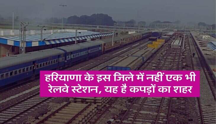 Haryana Facts : हरियाणा के इस जिले में नहीं एक भी रेलवे स्टेशन, यह है कपड़ों का शहर
