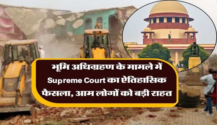 भूमि अधिग्रहण के मामले में Supreme Court का ऐतिहासिक फैसला, आम लोगों को बड़ी राहत
