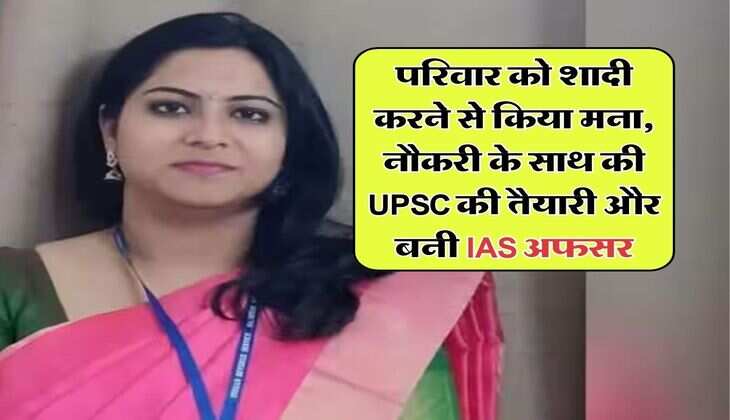 Success Story : परिवार को शादी करने से किया मना, नौकरी के साथ की UPSC की तैयारी और बनी IAS अफसर