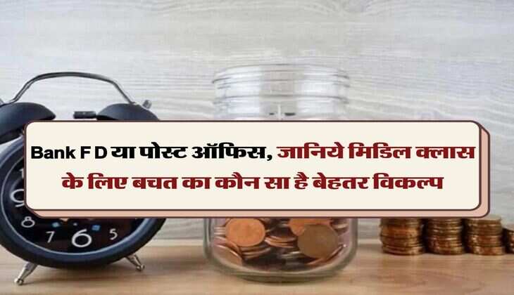 Bank FD या पोस्ट ऑफिस, जानिये मिडिल क्लास के लिए बचत का कौन सा है बेहतर विकल्प