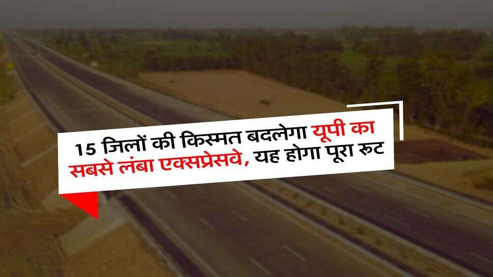 UP News : 15 जिलों की किस्मत बदलेगा यूपी का सबसे लंबा एक्सप्रेसवे, यह होगा पूरा रूट