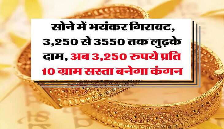 Gold Rate : सोने में भयंकर गिरावट, 3,250 से 3550 तक लुढ़के दाम, अब 3,250 रुपये प्रति 10 ग्राम सस्ता बनेगा कंगन