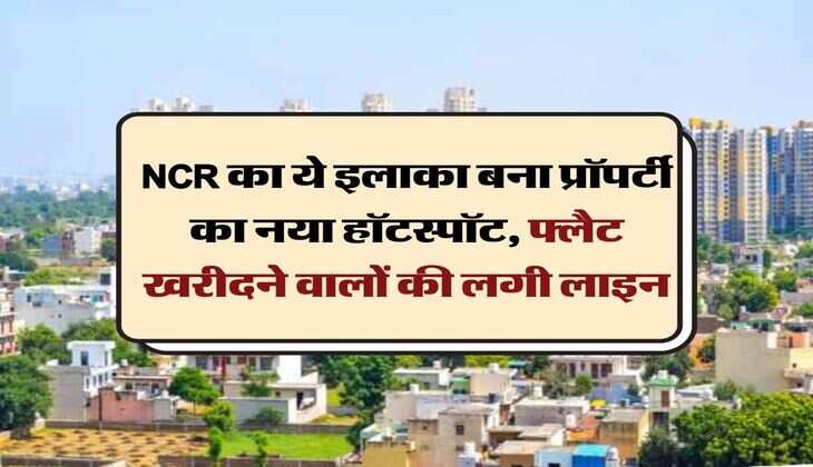 NCR का ये इलाका बना प्रॉपर्टी का नया हॉटस्‍पॉट, फ्लैट खरीदने वालों की लगी लाइन