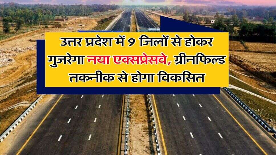 UP Expressway : उत्तर प्रदेश में 9 जिलों से होकर गुजरेगा नया एक्सप्रेसवे, ग्रीनफिल्ड तकनीक से होगा विकसित