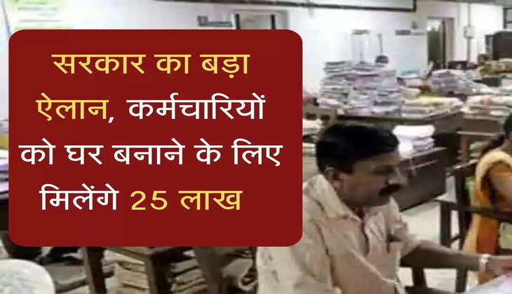 सरकार का बड़ा ऐलान, कर्मचारियों को घर बनाने के लिए मिलेंगे 25 लाख रुपये 