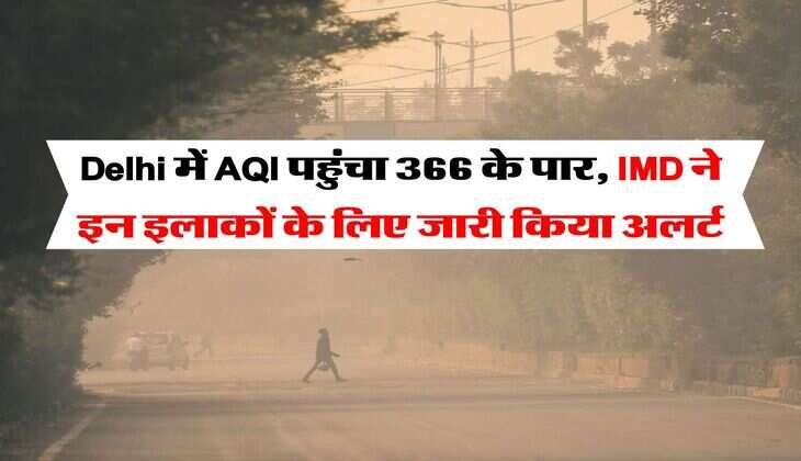 Delhi में AQI पहुंचा 366 के पार, IMD ने इन इलाकों के लिए जारी किया अलर्ट