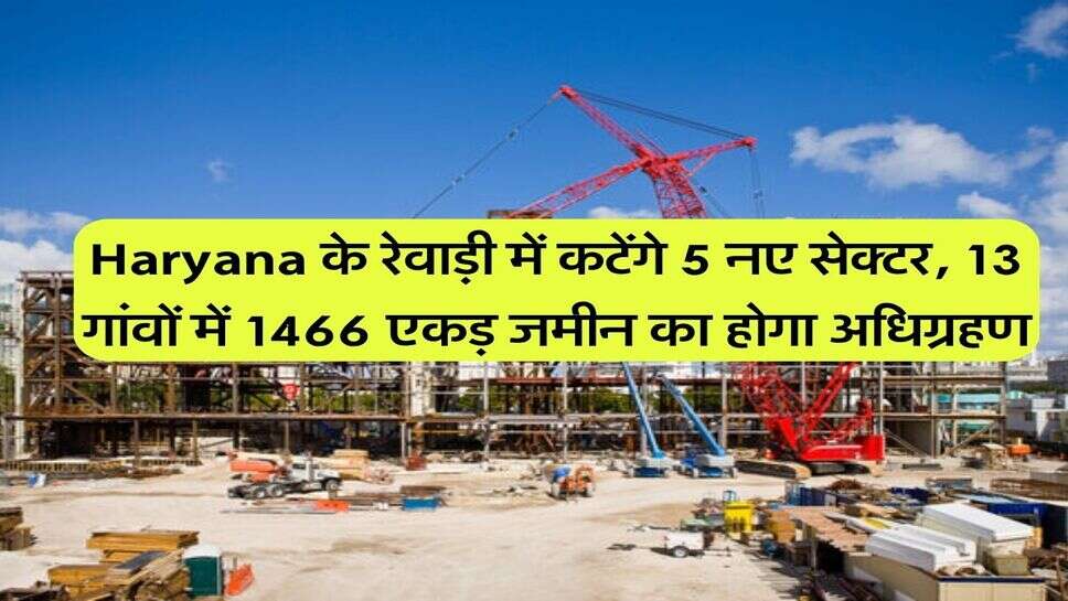 Haryana के रेवाड़ी में कटेंगे 5 नए सेक्टर, 13 गांवों में 1466 एकड़ जमीन का होगा अधिग्रहण