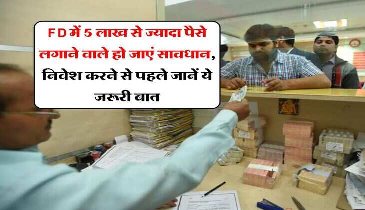 FD में 5 लाख से ज्यादा पैसे लगाने वाले हो जाएं सावधान, निवेश करने से पहले जानें ये जरूरी बात