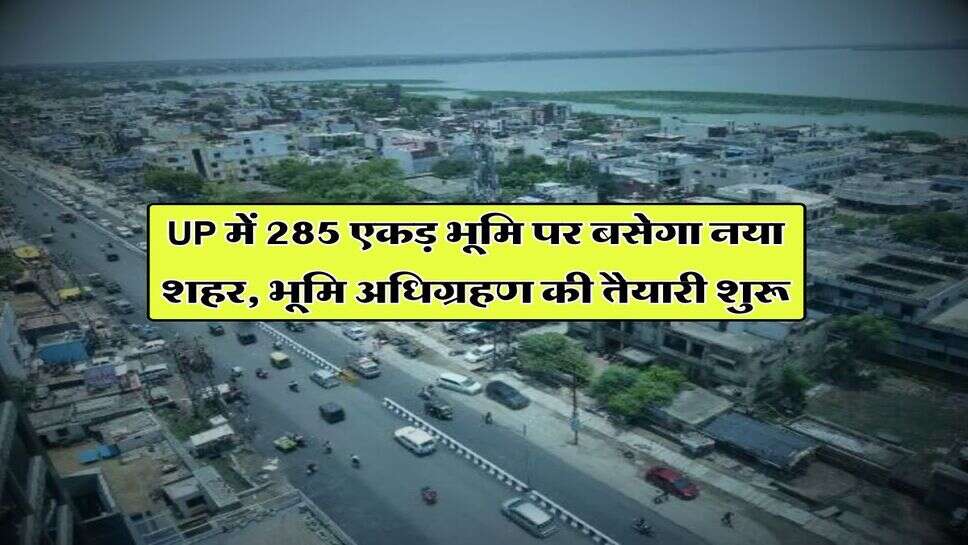 UP News : उत्तर प्रदेश में 285 एकड़ भूमि पर बसेगा नया शहर, भूमि अधिग्रहण की तैयारी शुरू