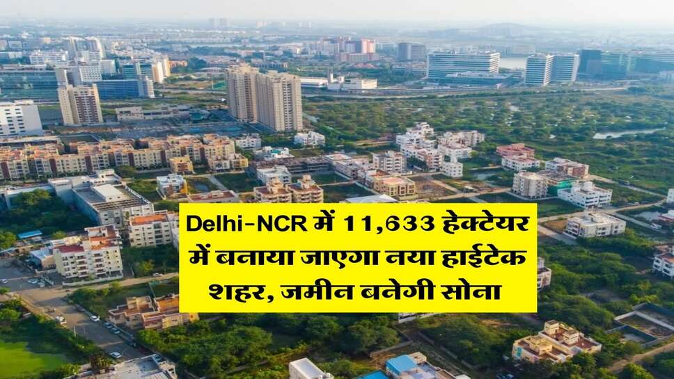 Delhi-NCR में 11,633 हेक्टेयर में बनाया जाएगा नया हाईटेक शहर, जमीन बनेगी सोना 