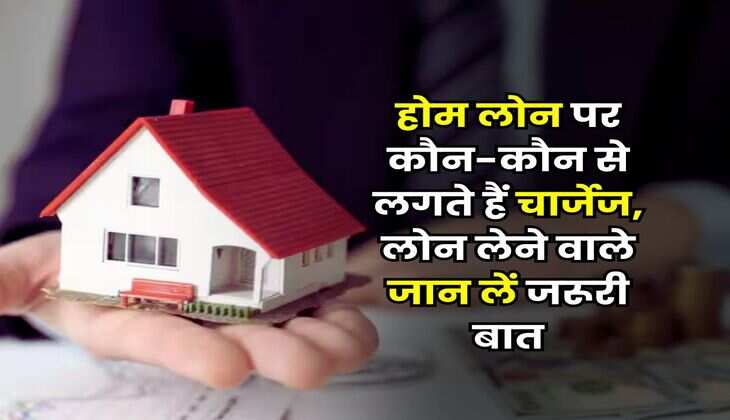 Home Loan Charges : होम लोन पर कौन-कौन से लगते हैं चार्जेज, लोन लेने वाले जान लें जरूरी बात