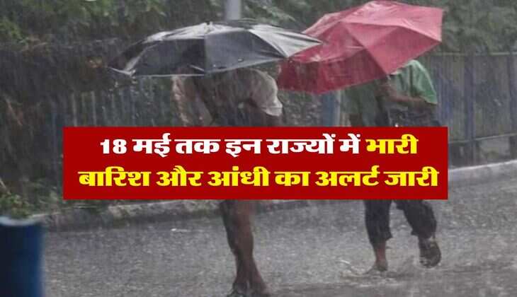 IMD rainfall alert : 18 मई तक इन राज्यों में भारी बारिश और आंधी का अलर्ट जारी