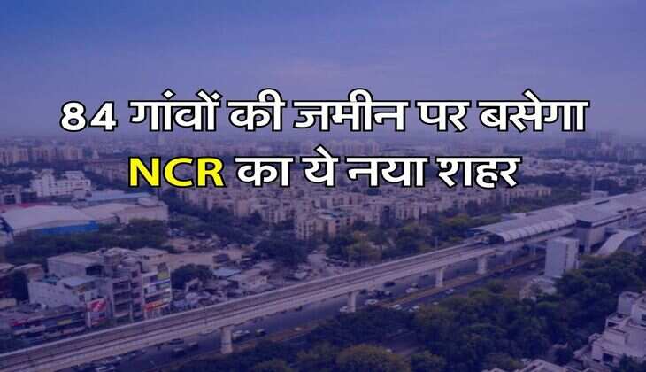 84 गांवों की जमीन पर बसेगा NCR का ये नया शहर, मास्टर प्लान की कॉपी आई सामने, 20 हजार 911 हेक्टेयर जमीन पर किया जाएगा डेवलेप