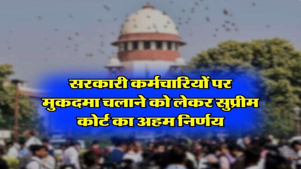 Supreme Court Decision : &nbsp;सरकारी कर्मचारियों पर मुकदमा चलाने को लेकर सुप्रीम कोर्ट का अहम निर्णय