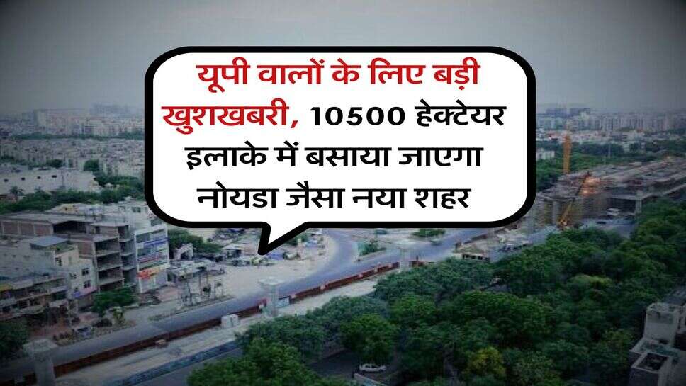 UP News : यूपी वालों के लिए बड़ी खुशखबरी, 10500 हेक्टेयर इलाके में बसाया जाएगा नोयडा जैसा नया शहर