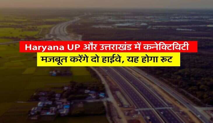 Haryana UP और उत्तराखंड में कनेक्टिविटी मजबूत करेंगे दो हाईवे, यह होगा रूट