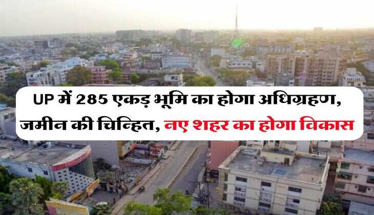 UP में 285 एकड़ भूमि का होगा अधिग्रहण, जमीन की चिन्हित, नए शहर का होगा विकास