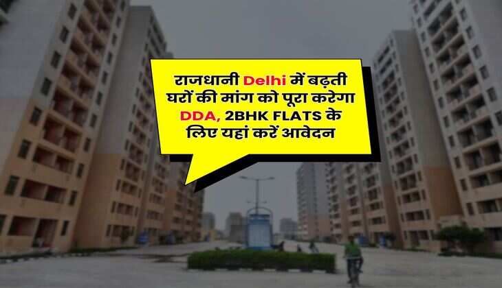 राजधानी Delhi में बढ़ती घरों की मांग को पूरा करेगा DDA, 2BHK FLATS के लिए यहां करें आवेदन