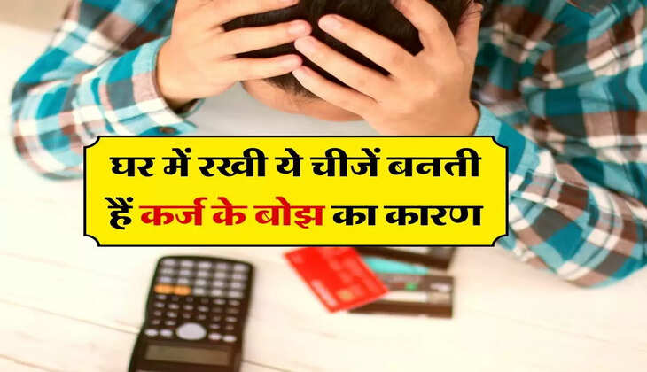 Vastu Tips : घर में रखी ये चीजें बनती हैं कर्ज के बोझ का कारण