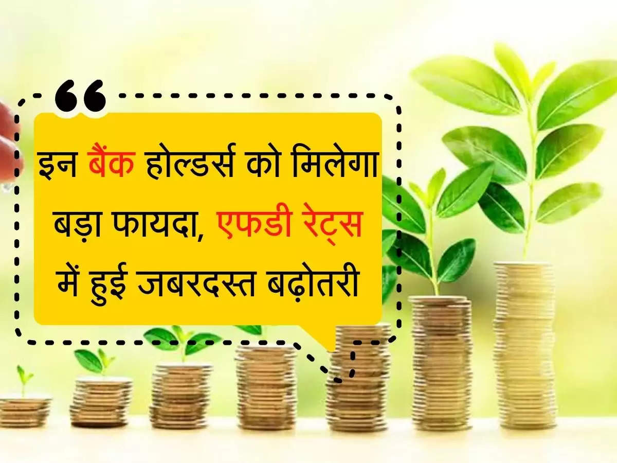 New FD Rates इन बैंक होल्डर्स को मिलेगा बड़ा फायदा, एफडी रेट्स में हुई जबरदस्त बढ़ोतरी