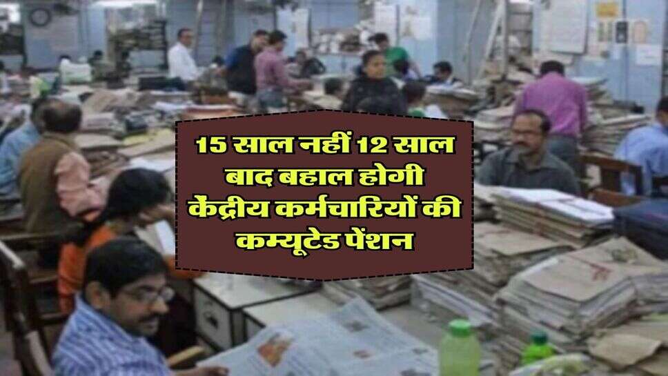 government employees pension : 15 साल नहीं 12 साल बाद बहाल होगी केंद्रीय कर्मचारियों की कम्यूटेड पेंशन