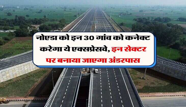 नोएडा को इन 30 गांव को कनेक्ट करेगा ये एक्सप्रेसवे, इन सेक्टर पर बनाया जाएगा अंडरपास
