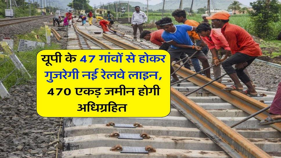 यूपी के 47 गांवों से होकर गुजरेगी नई रेलवे लाइन, 470 एकड़ जमीन होगी अधिग्रहित&nbsp;
