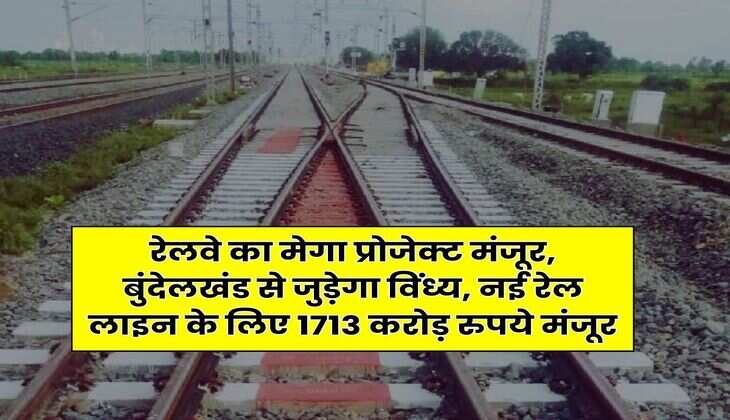 New Railway Line : रेलवे का मेगा प्रोजेक्ट मंजूर, बुंदेलखंड से जुड़ेगा विंध्य, नई रेल लाइन के लिए 1713 करोड़ रुपये मंजूर
