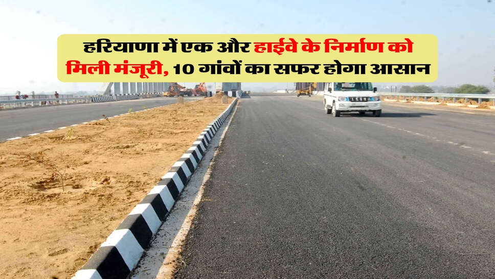 हरियाणा में एक और हाईवे के निर्माण को मिली मंजूरी, 10 गांवों का सफर होगा आसान