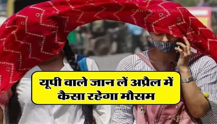 UP ka Mausam : मार्च में रहा मई जैसा हाल, यूपी वाले जान लें अप्रैल में कैसा रहेगा मौसम