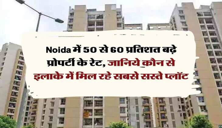 Noida में 50 से 60 प्रतिशत बढ़े प्रोपर्टी के रेट, जानिये कौन से इलाके में मिल रहे सबसे सस्ते प्लॉट