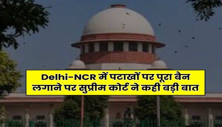 Delhi-NCR में पटाखों पर पूरा बैन लगाने पर सुप्रीम कोर्ट ने कही बड़ी बात
