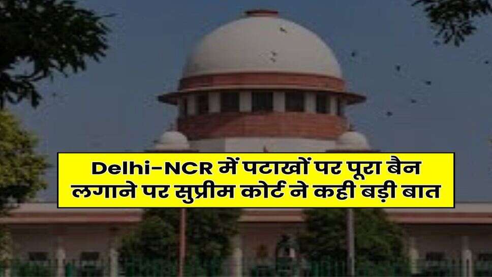 Delhi-NCR में पटाखों पर पूरा बैन लगाने पर सुप्रीम कोर्ट ने कही बड़ी बात