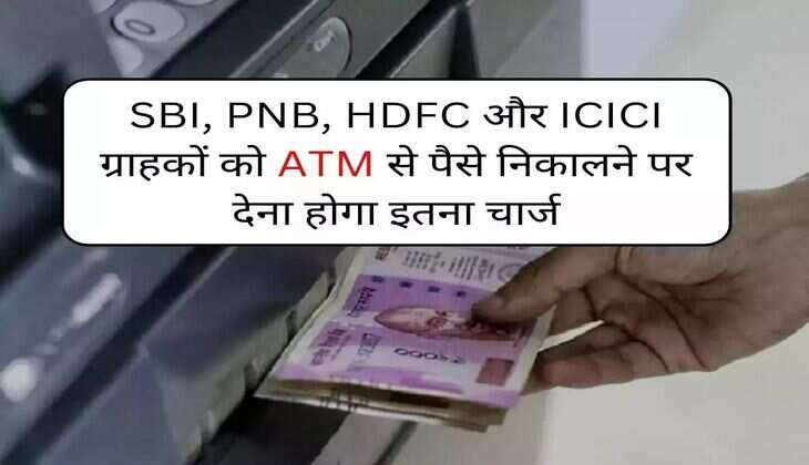 SBI, PNB, ICICI और HDFC बैंक ग्राहकों को ATM से पैसे निकलाने पर देना होगा इतना चार्ज