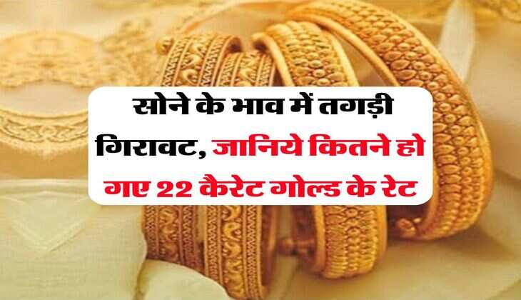 Gold Price Down : सोने के भाव में तगड़ी गिरावट, जानिये कितने हो गए 22 कैरेट गोल्ड के रेट