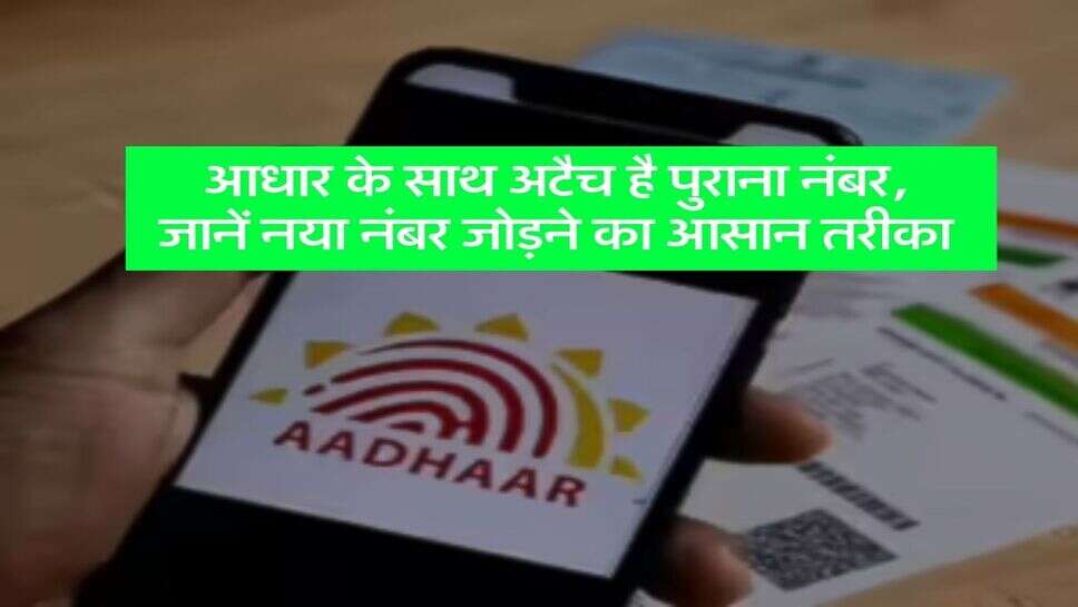 Aadhaar Card Update : आधार के साथ अटैच है पुराना नंबर, जानें नया नंबर जोड़ने का आसान तरीका
