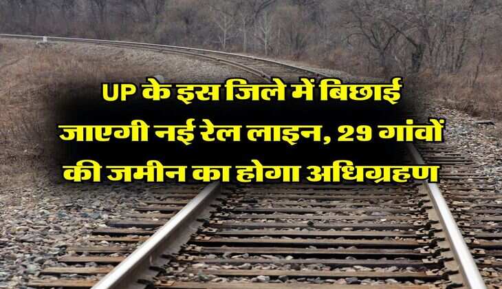 UP के इस जिले में बिछाई जाएगी नई रेल लाइन, 29 गांवों की जमीन का होगा अधिग्रहण
