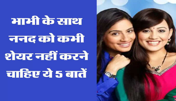 sister in law relationship भाभी के साथ ननद को कभी शेयर नहीं करने चाहिए ये 5 बातें, रिश्ता हो जाएगा खराब