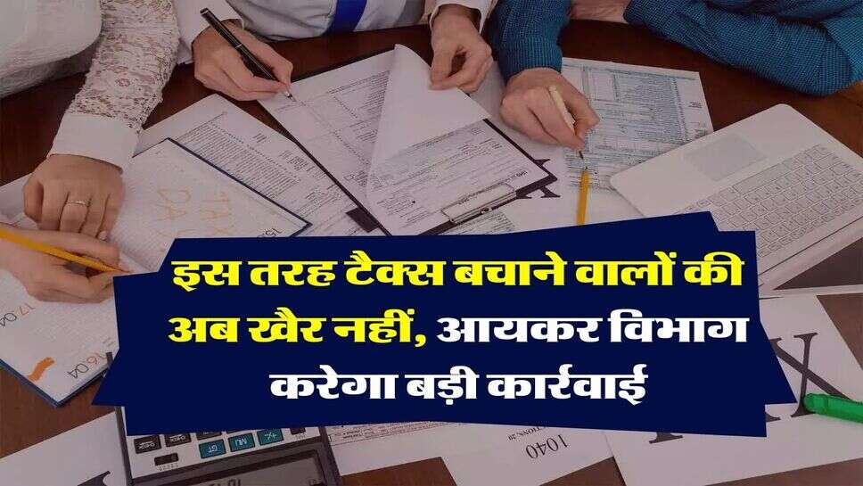 Income tax : इस तरह टैक्स बचाने वालों की अब खैर नहीं, आयकर विभाग करेगा बड़ी कार्रवाई&nbsp;