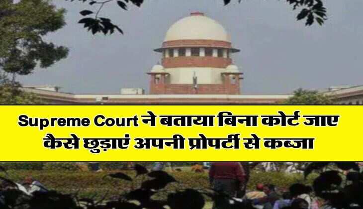 Supreme Court ने बताया बिना कोर्ट जाए कैसे छुड़ाएं अपनी प्राेपर्टी से कब्जा