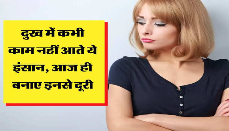 दुख में कभी काम नहीं आते ये इंसान, आज ही बनाए इनसे दूरी