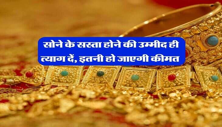 Gold Rate : सोने के सस्ता होने की उम्मीद ही त्याग दें, इतनी हो जाएगी कीमत&nbsp;