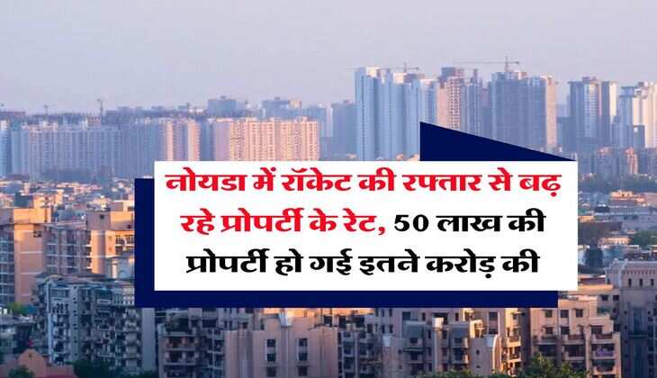 Noida Property Rates Hike : नोयडा में रॉकेट की रफ्तार से बढ़ रहे प्रोपर्टी के रेट, 50 लाख की प्रोपर्टी हो गई इतने करोड़ की