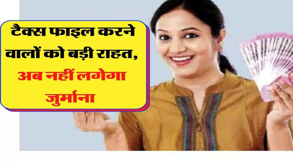  टैक्स फाइल करने वालों को बड़ी राहत, अब नहीं लगेगा जुर्माना &nbsp;
