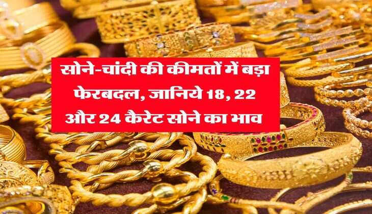 Gold Rate : सोने-चांदी की कीमतों में बड़ा फेरबदल, जानिये 18, 22 और 24 कैरेट सोने का भाव 